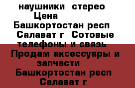 наушники  стерео › Цена ­ 70-150 - Башкортостан респ., Салават г. Сотовые телефоны и связь » Продам аксессуары и запчасти   . Башкортостан респ.,Салават г.